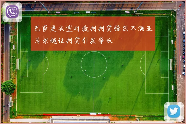 巴萨更衣室对裁判判罚强烈不满亚马尔越位判罚引发争议