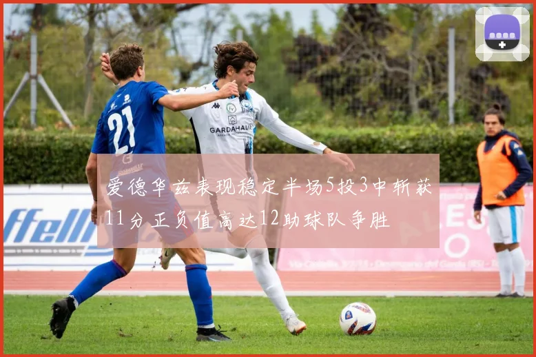 爱德华兹表现稳定半场5投3中斩获11分正负值高达12助球队争胜