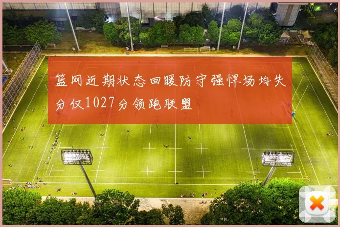 篮网近期状态回暖防守强悍场均失分仅1027分领跑联盟