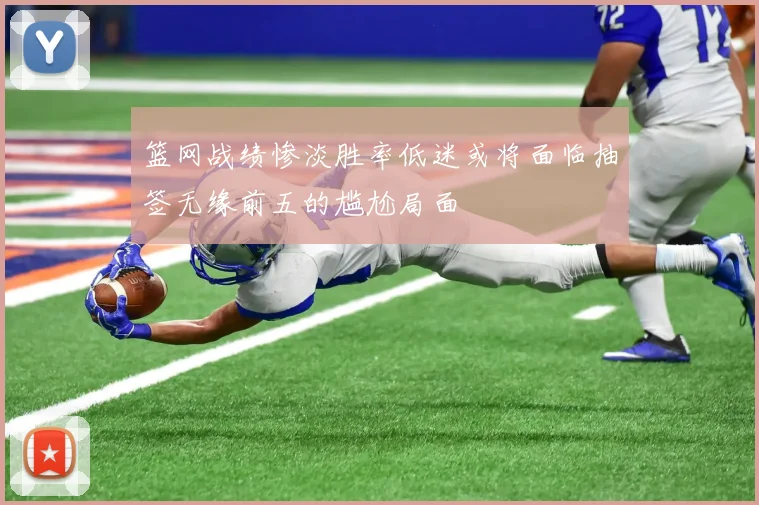 篮网战绩惨淡胜率低迷或将面临抽签无缘前五的尴尬局面