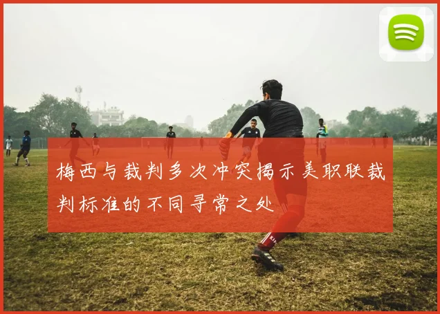 梅西与裁判多次冲突揭示美职联裁判标准的不同寻常之处