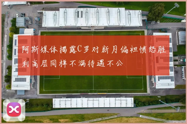 阿斯媒体揭露C罗对新月偏袒愤怒胜利高层同样不满待遇不公