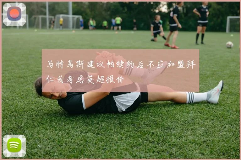 马特乌斯建议帕续约后不应加盟拜仁或考虑英超报价