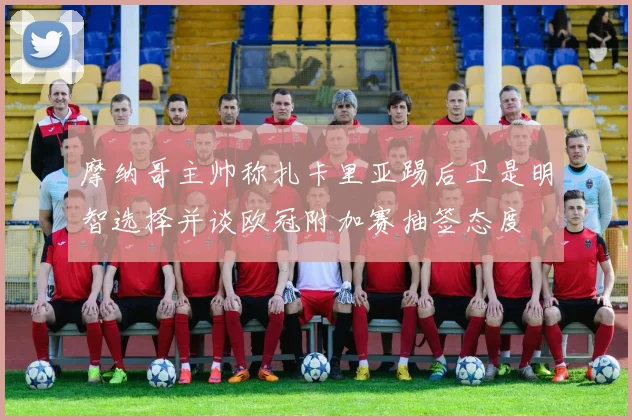 摩纳哥主帅称扎卡里亚踢后卫是明智选择并谈欧冠附加赛抽签态度