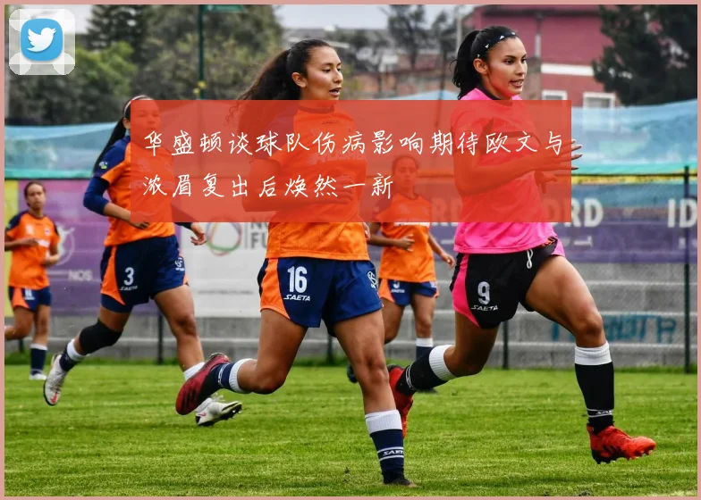 华盛顿谈球队伤病影响期待欧文与浓眉复出后焕然一新