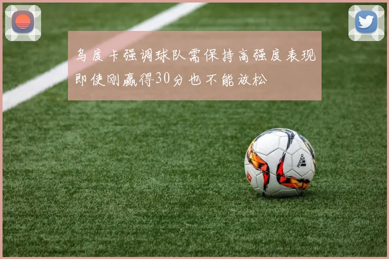乌度卡强调球队需保持高强度表现即使刚赢得30分也不能放松