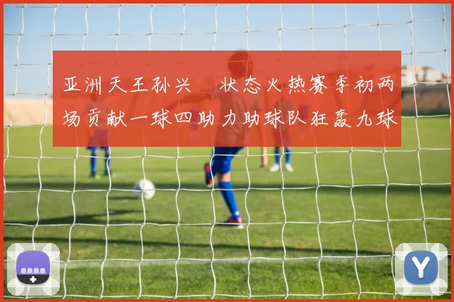 亚洲天王孙兴慜状态火热赛季初两场贡献一球四助力助球队狂轰九球