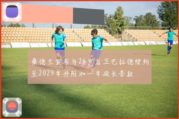 桑德兰宣布与26岁后卫巴拉德续约至2029年并附加一年延长条款