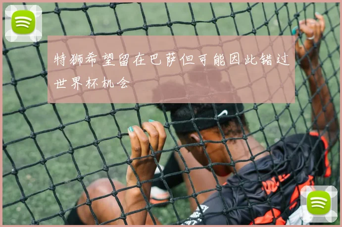 特狮希望留在巴萨但可能因此错过世界杯机会