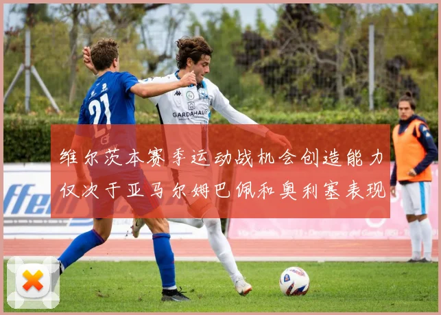 维尔茨本赛季运动战机会创造能力仅次于亚马尔姆巴佩和奥利塞表现突出