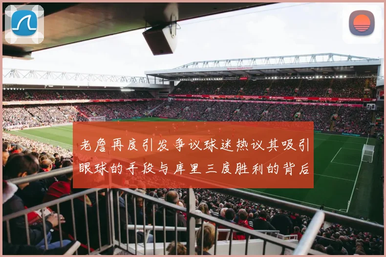 老詹再度引发争议球迷热议其吸引眼球的手段与库里三度胜利的背后原因