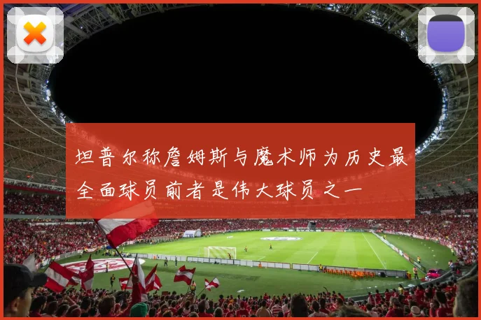 坦普尔称詹姆斯与魔术师为历史最全面球员前者是伟大球员之一