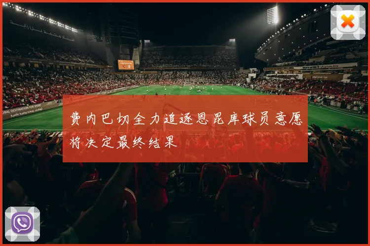 费内巴切全力追逐恩昆库球员意愿将决定最终结果