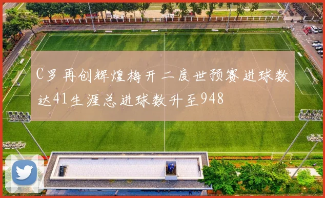 C罗再创辉煌梅开二度世预赛进球数达41生涯总进球数升至948