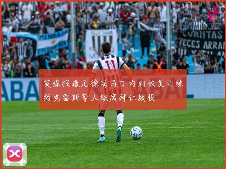 英媒报道厄德高马丁内利恢复合练约克雷斯等人缺席拜仁战役