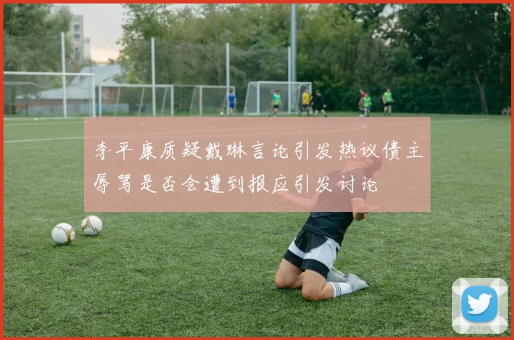 李平康质疑戴琳言论引发热议债主辱骂是否会遭到报应引发讨论