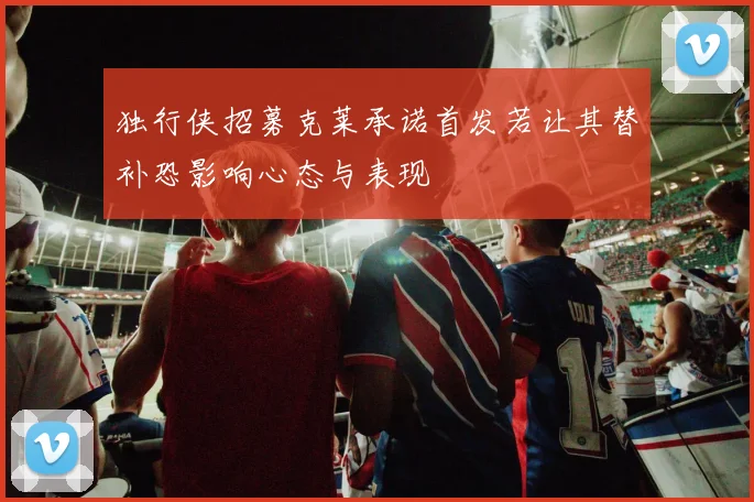 独行侠招募克莱承诺首发若让其替补恐影响心态与表现