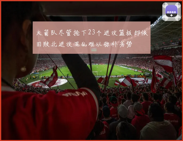 火箭队尽管抢下23个进攻篮板却依旧败北进攻混乱难以弥补劣势