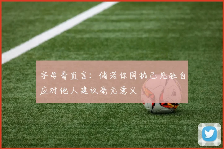 字母哥直言：倘若你固执己见独自应对他人建议毫无意义
