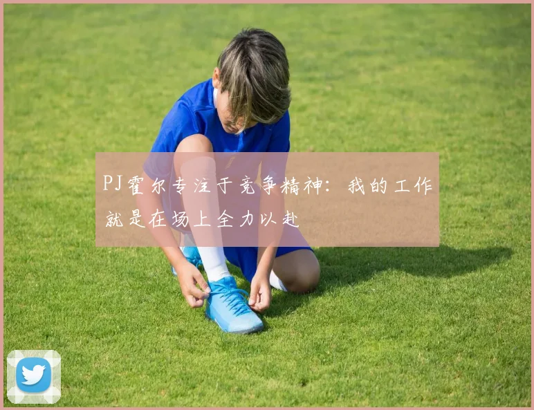 PJ霍尔专注于竞争精神：我的工作就是在场上全力以赴