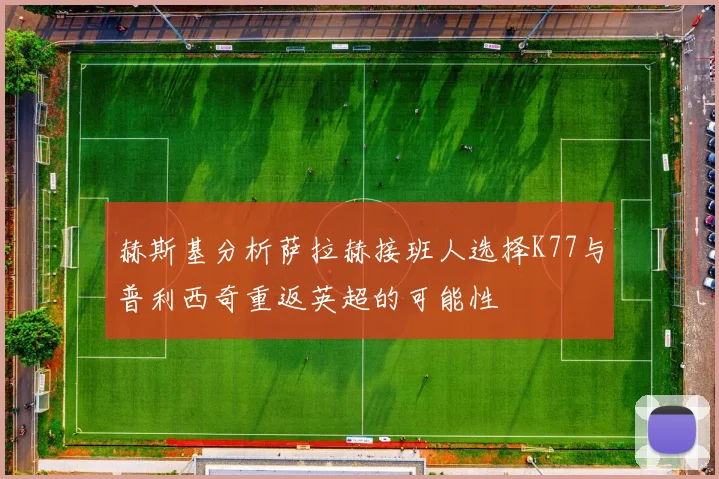 赫斯基分析萨拉赫接班人选择K77与普利西奇重返英超的可能性