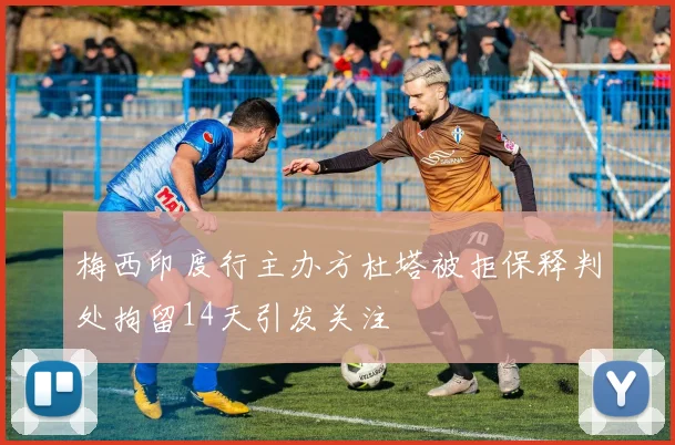 梅西印度行主办方杜塔被拒保释判处拘留14天引发关注
