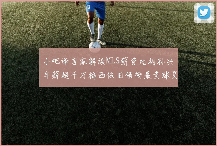 小吧译言家解读MLS薪资结构孙兴慜年薪超千万梅西依旧领衔最贵球员