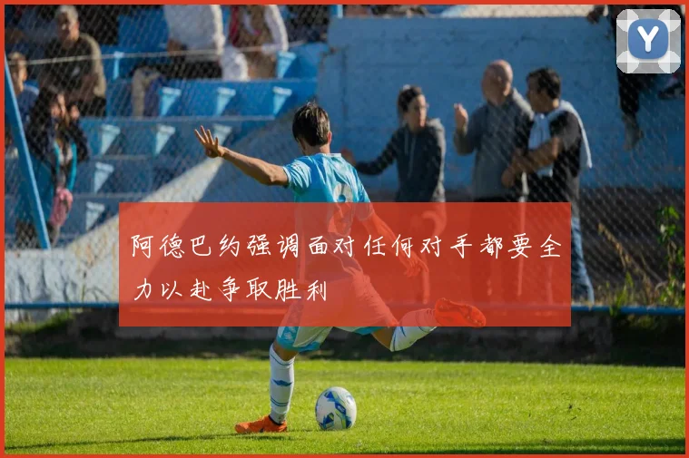 阿德巴约强调面对任何对手都要全力以赴争取胜利