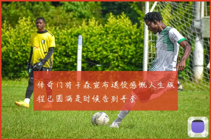 传奇门将卡森宣布退役感慨人生旅程已圆满是时候告别手套