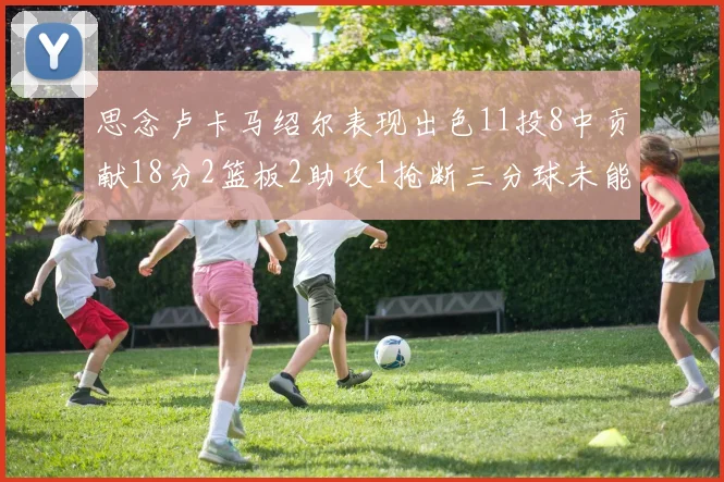 思念卢卡马绍尔表现出色11投8中贡献18分2篮板2助攻1抢断三分球未能命中