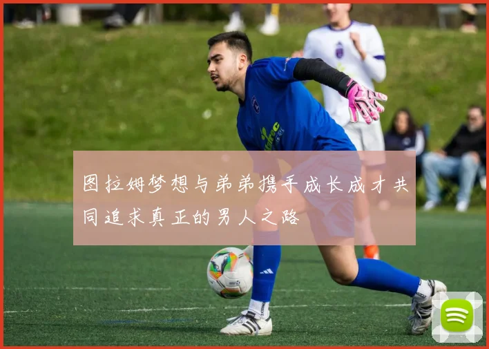 图拉姆梦想与弟弟携手成长成才共同追求真正的男人之路