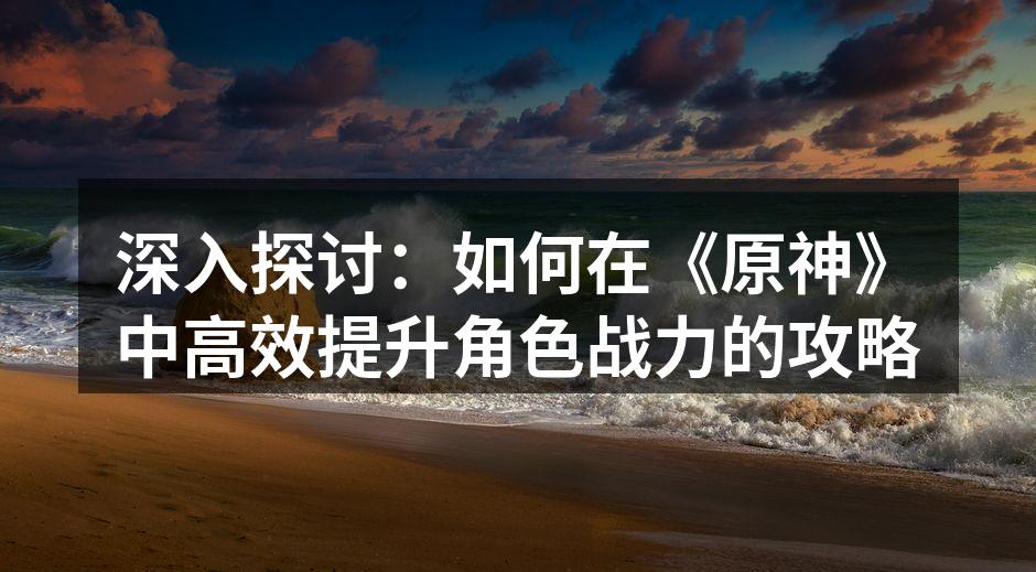 深入探讨：如何在《原神》中高效提升角色战