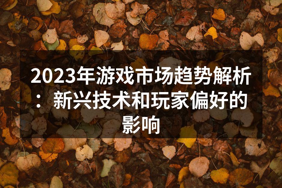 2023年游戏市场趋势解析：新兴技术和玩