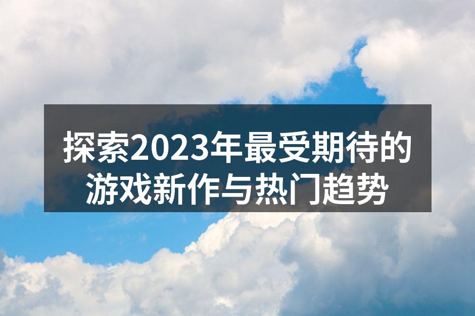 探索2023年最受期待的游戏新作与热门趋