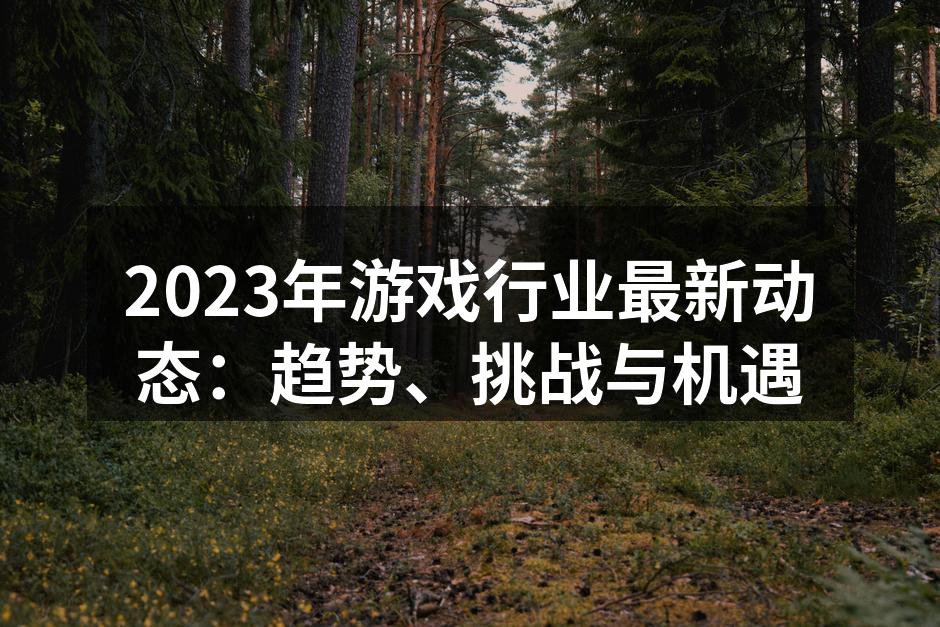 2023年游戏行业最新动态：趋势、挑战与