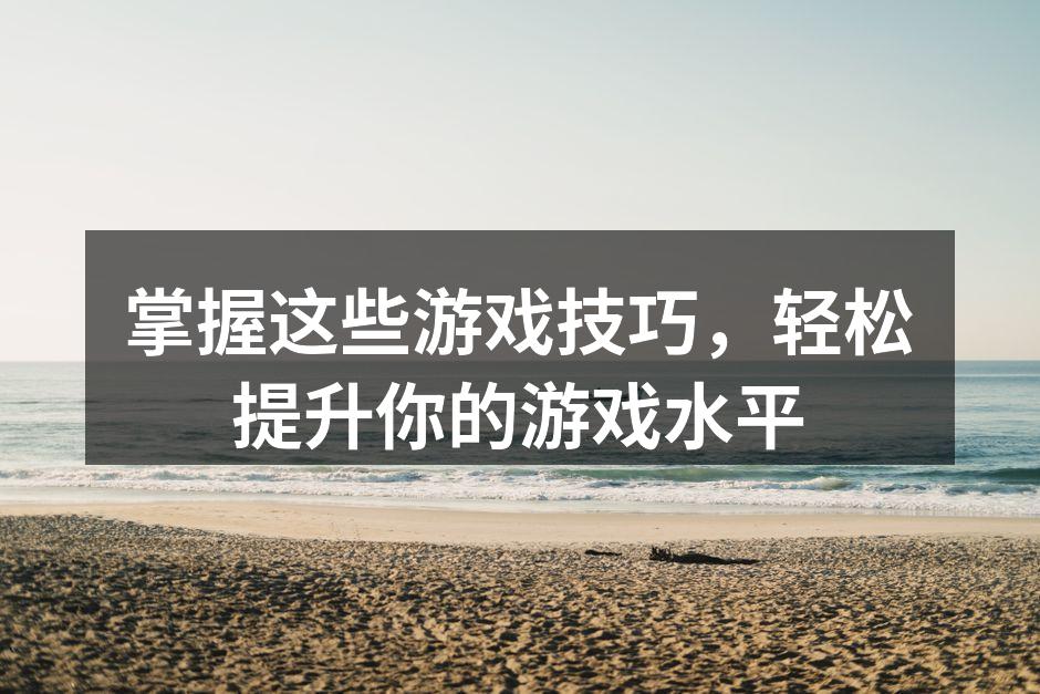 掌握这些游戏技巧，轻松提升你的游戏水平