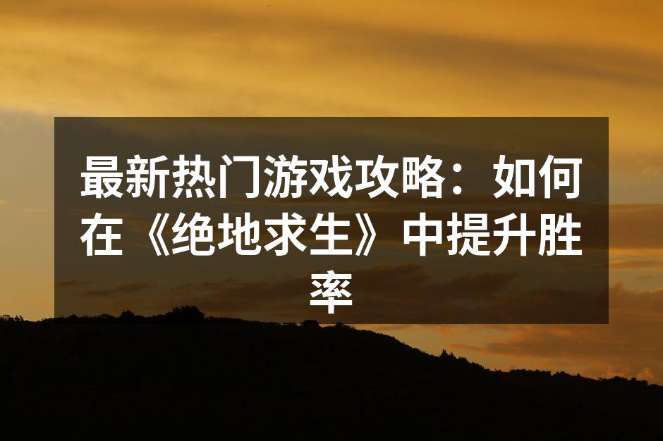 最新热门游戏攻略：如何在《绝地求生》中提