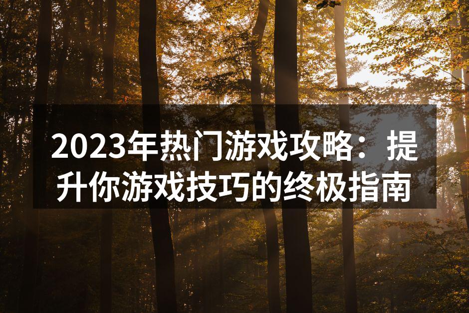 2023年热门游戏攻略：提升你游戏技巧的