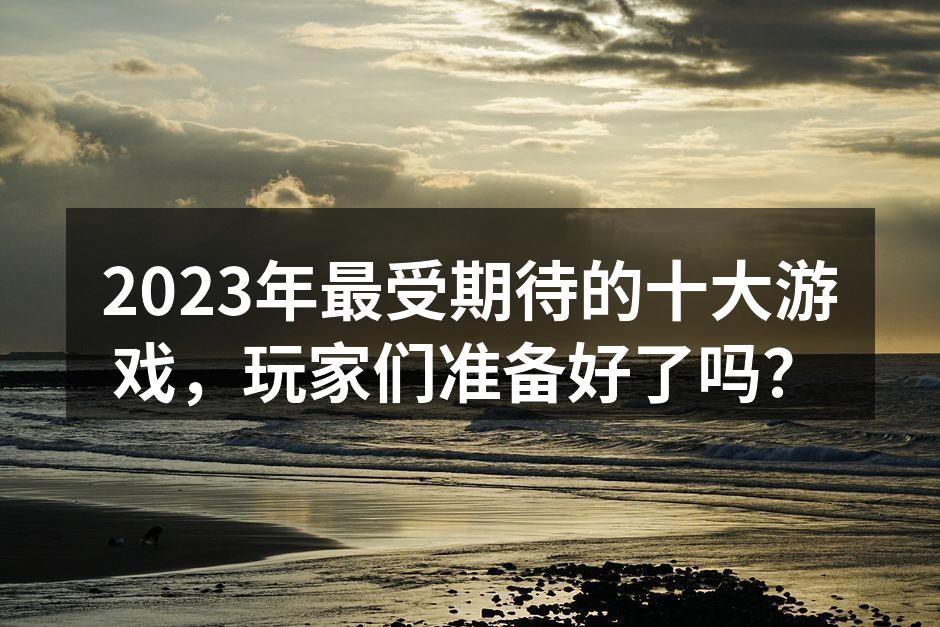 2023年最受期待的十大游戏，玩家们准备